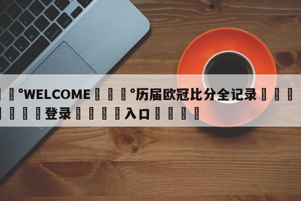 💰WELCOME💰历届欧冠比分全记录🌍最新👇登录🍏入口💯