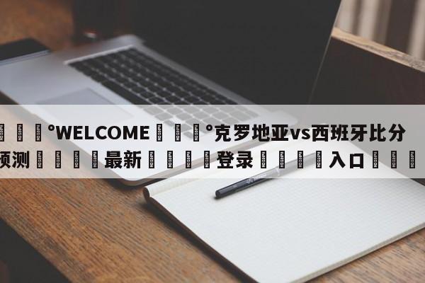 💰WELCOME💰克罗地亚vs西班牙比分预测🌍最新👇登录🍏入口💯