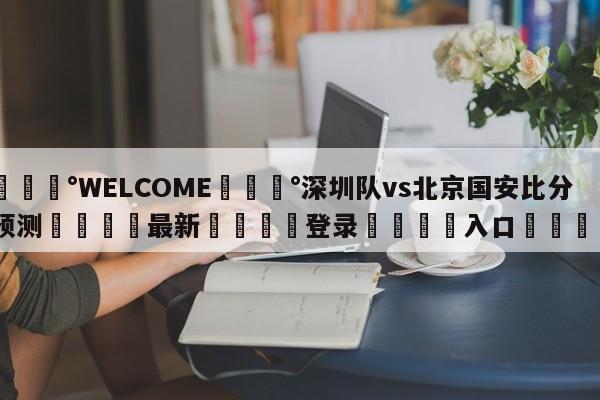 💰WELCOME💰深圳队vs北京国安比分预测🌍最新👇登录🍏入口💯