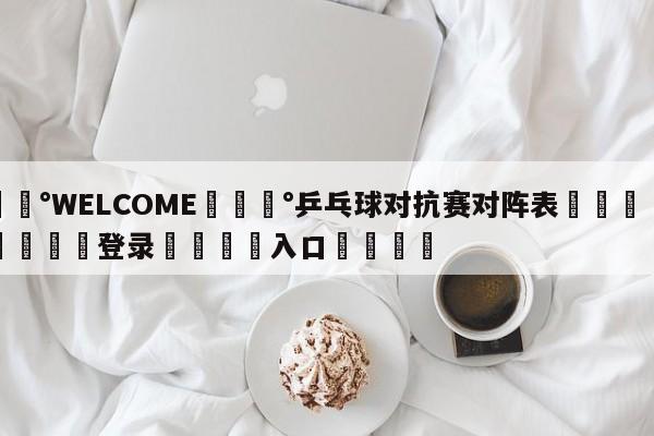 💰WELCOME💰乒乓球对抗赛对阵表🌍最新👇登录🍏入口💯