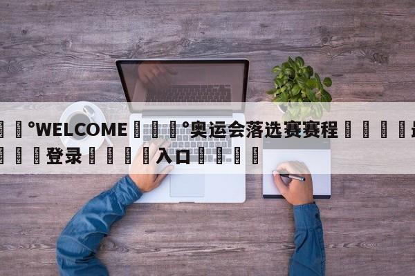 💰WELCOME💰奥运会落选赛赛程🌍最新👇登录🍏入口💯