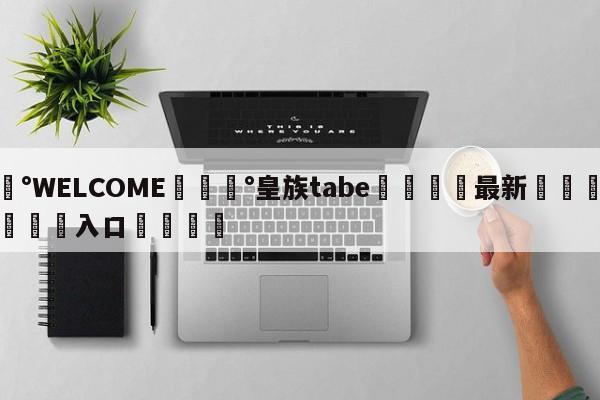 💰WELCOME💰皇族tabe🌍最新👇登录🍏入口💯