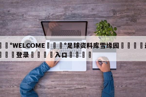 💰WELCOME💰足球资料库雪缘园🌍最新👇登录🍏入口💯