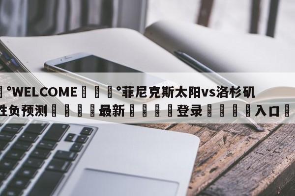 💰WELCOME💰菲尼克斯太阳vs洛杉矶快船胜负预测🌍最新👇登录🍏入口💯